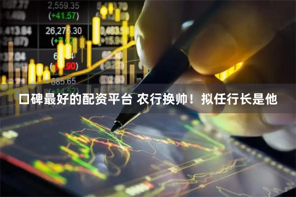 口碑最好的配资平台 农行换帅！拟任行长是他