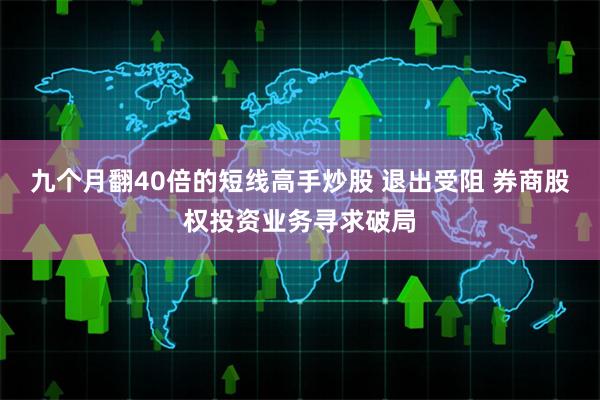 九个月翻40倍的短线高手炒股 退出受阻 券商股权投资业务寻求破局