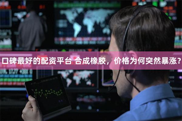 口碑最好的配资平台 合成橡胶，价格为何突然暴涨？