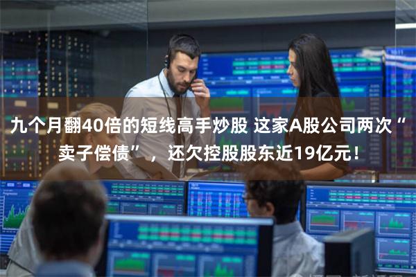 九个月翻40倍的短线高手炒股 这家A股公司两次“卖子偿债” ，还欠控股股东近19亿元！