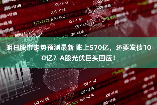 明日股市走势预测最新 账上570亿，还要发债100亿？A股光伏巨头回应！