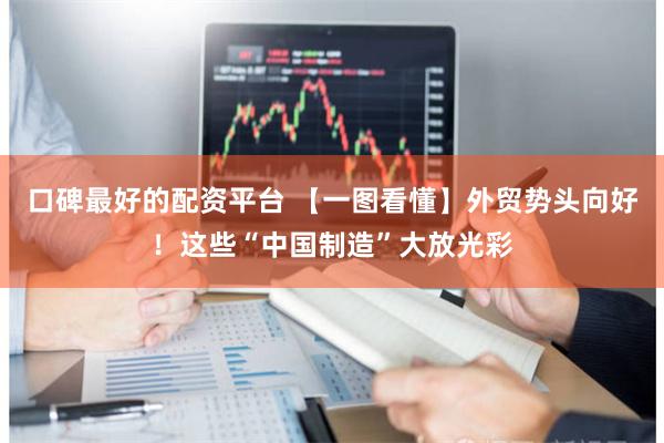 口碑最好的配资平台 【一图看懂】外贸势头向好！这些“中国制造”大放光彩