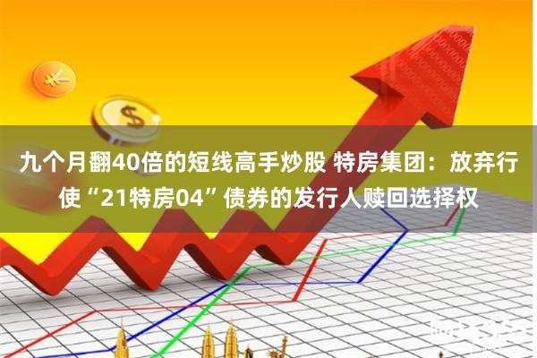 九个月翻40倍的短线高手炒股 特房集团：放弃行使“21特房04”债券的发行人赎回选择权