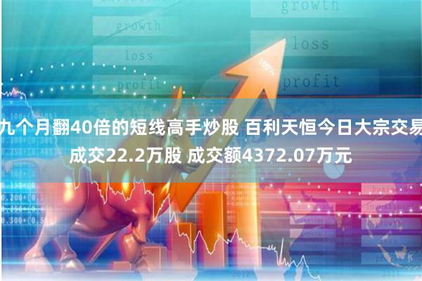 九个月翻40倍的短线高手炒股 百利天恒今日大宗交易成交22.2万股 成交额4372.07万元