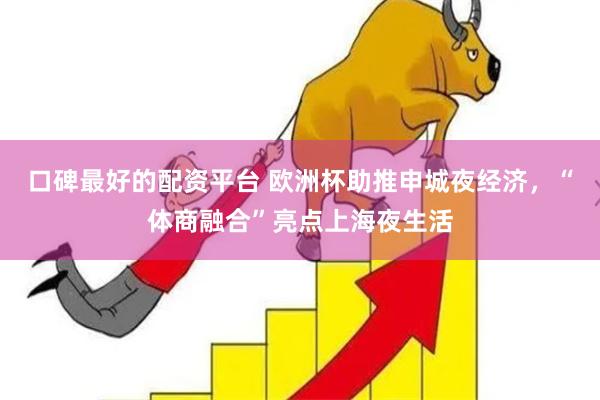 口碑最好的配资平台 欧洲杯助推申城夜经济，“体商融合”亮点上海夜生活