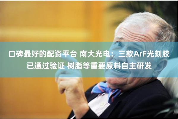 口碑最好的配资平台 南大光电：三款ArF光刻胶已通过验证 树脂等重要原料自主研发