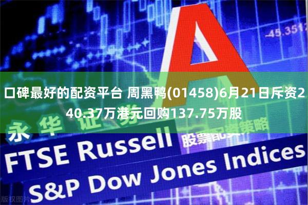 口碑最好的配资平台 周黑鸭(01458)6月21日斥资240.37万港元回购137.75万股