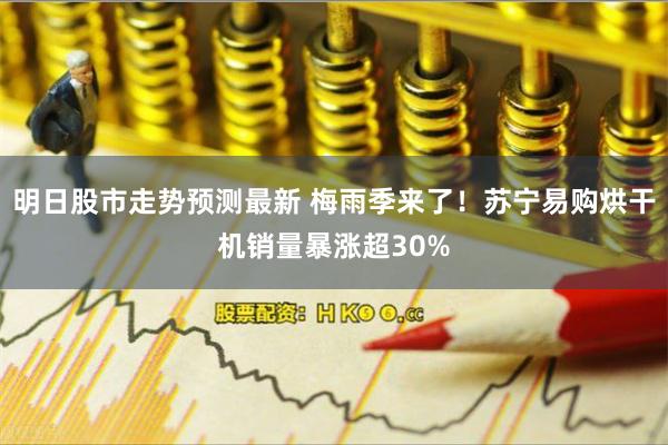 明日股市走势预测最新 梅雨季来了！苏宁易购烘干机销量暴涨超30%