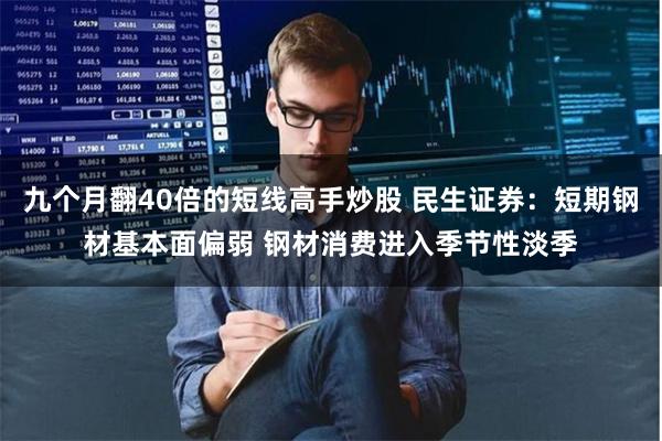 九个月翻40倍的短线高手炒股 民生证券：短期钢材基本面偏弱 钢材消费进入季节性淡季
