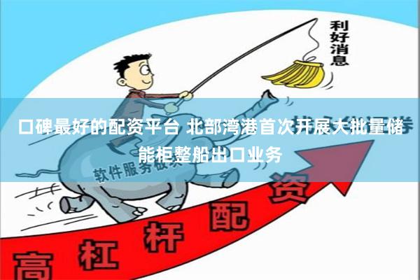 口碑最好的配资平台 北部湾港首次开展大批量储能柜整船出口业务