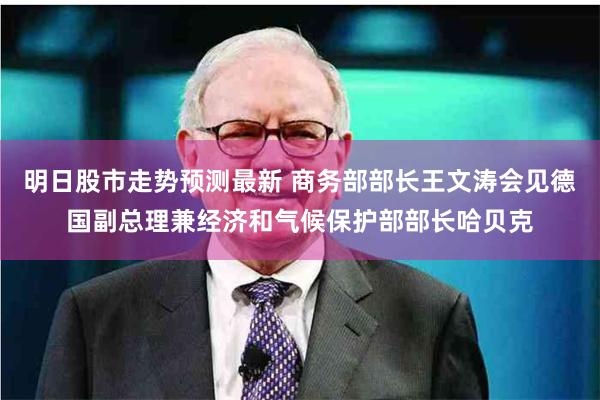 明日股市走势预测最新 商务部部长王文涛会见德国副总理兼经济和气候保护部部长哈贝克