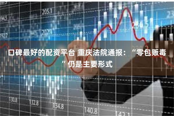 口碑最好的配资平台 重庆法院通报：“零包贩毒”仍是主要形式