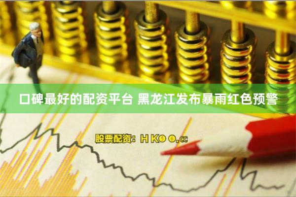 口碑最好的配资平台 黑龙江发布暴雨红色预警