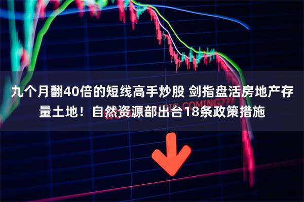 九个月翻40倍的短线高手炒股 剑指盘活房地产存量土地！自然资源部出台18条政策措施