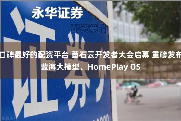 口碑最好的配资平台 萤石云开发者大会启幕 重磅发布蓝海大模型、HomePlay OS
