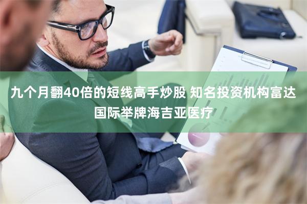 九个月翻40倍的短线高手炒股 知名投资机构富达国际举牌海吉亚医疗