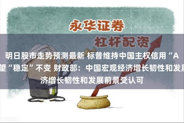 明日股市走势预测最新 标普维持中国主权信用“A+”评级、展望“稳定”不变 财政部：中国宏观经济增长韧性和发展前景受认可