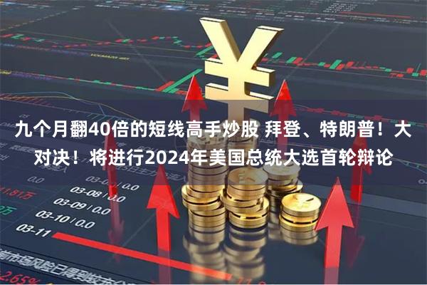 九个月翻40倍的短线高手炒股 拜登、特朗普！大对决！将进行2024年美国总统大选首轮辩论