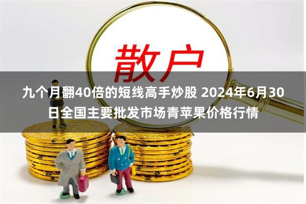 九个月翻40倍的短线高手炒股 2024年6月30日全国主要批发市场青苹果价格行情