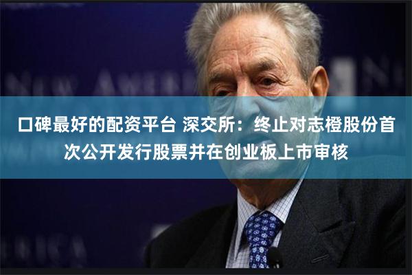口碑最好的配资平台 深交所：终止对志橙股份首次公开发行股票并在创业板上市审核