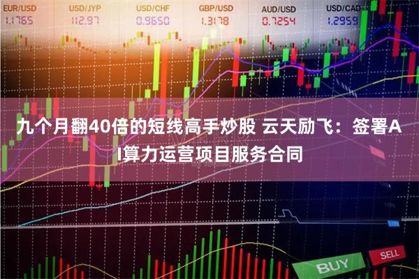 九个月翻40倍的短线高手炒股 云天励飞：签署AI算力运营项目服务合同