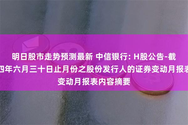 明日股市走势预测最新 中信银行: H股公告-截至二零二四年六月三十日止月份之股份发行人的证券变动月报表内容摘要