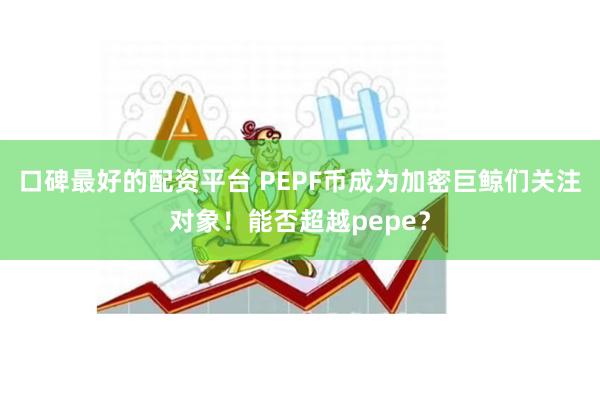 口碑最好的配资平台 PEPF币成为加密巨鲸们关注对象！能否超越pepe？