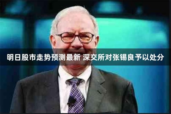 明日股市走势预测最新 深交所对张锡良予以处分