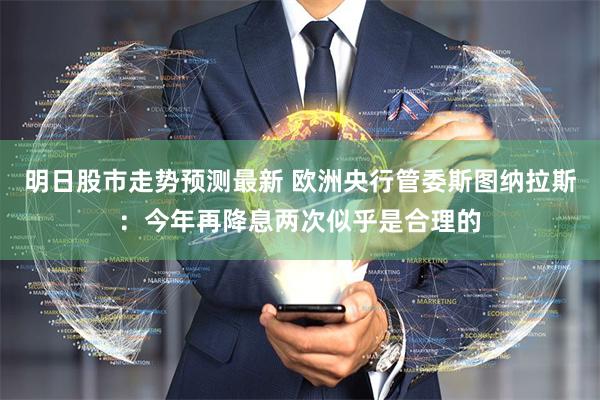 明日股市走势预测最新 欧洲央行管委斯图纳拉斯：今年再降息两次似乎是合理的