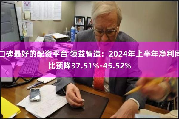 口碑最好的配资平台 领益智造：2024年上半年净利同比预降37.51%-45.52%