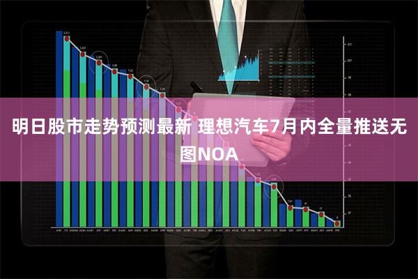 明日股市走势预测最新 理想汽车7月内全量推送无图NOA