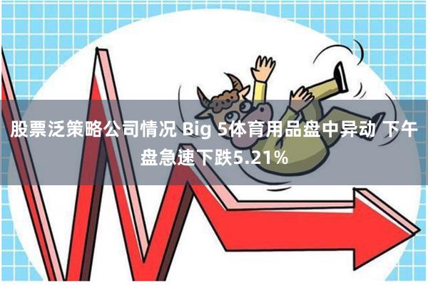 股票泛策略公司情况 Big 5体育用品盘中异动 下午盘急速下跌5.21%