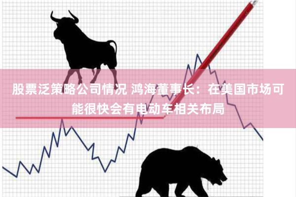 股票泛策略公司情况 鸿海董事长：在美国市场可能很快会有电动车相关布局