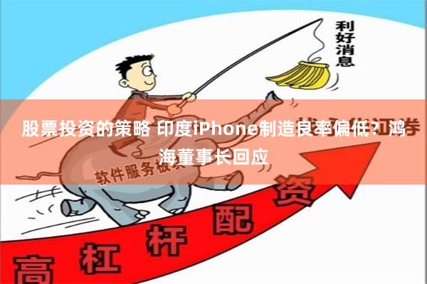 股票投资的策略 印度iPhone制造良率偏低？鸿海董事长回应