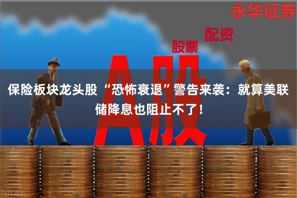 保险板块龙头股 “恐怖衰退”警告来袭：就算美联储降息也阻止不了！