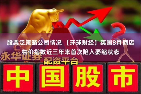 股票泛策略公司情况 【环球财经】英国8月商店物价指数近三年来首次陷入萎缩状态