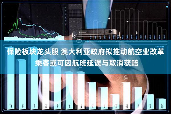 保险板块龙头股 澳大利亚政府拟推动航空业改革 乘客或可因航班延误与取消获赔
