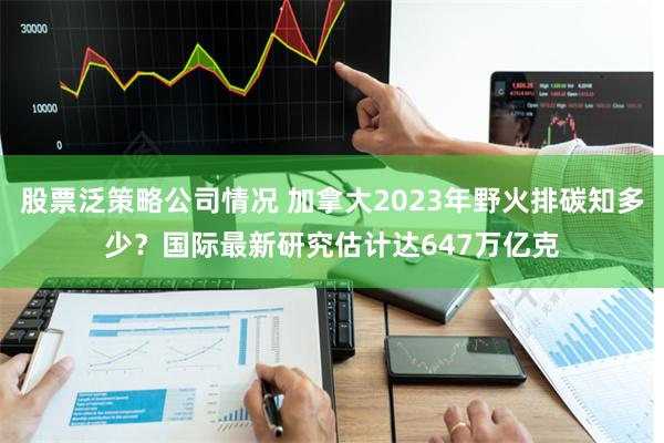 股票泛策略公司情况 加拿大2023年野火排碳知多少？国际最新研究估计达647万亿克