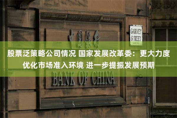 股票泛策略公司情况 国家发展改革委：更大力度优化市场准入环境 进一步提振发展预期