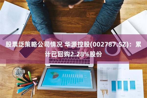 股票泛策略公司情况 华源控股(002787.SZ)：累计已回购2.28%股份
