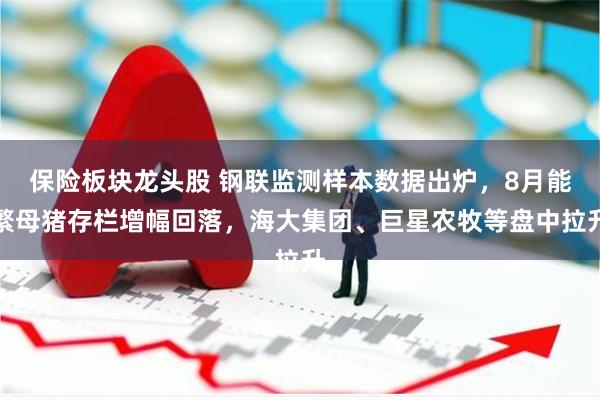 保险板块龙头股 钢联监测样本数据出炉，8月能繁母猪存栏增幅回落，海大集团、巨星农牧等盘中拉升