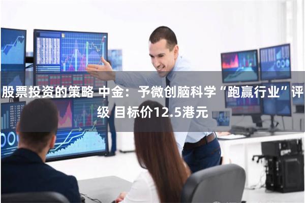 股票投资的策略 中金：予微创脑科学“跑赢行业”评级 目标价12.5港元