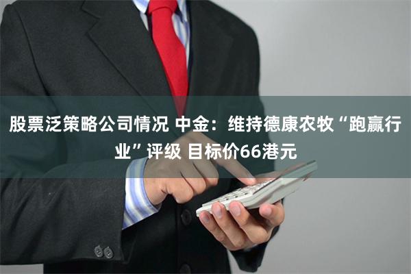 股票泛策略公司情况 中金：维持德康农牧“跑赢行业”评级 目标价66港元