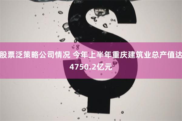 股票泛策略公司情况 今年上半年重庆建筑业总产值达4750.2亿元