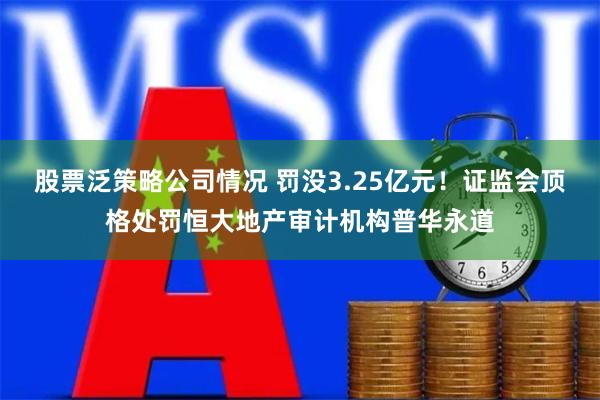 股票泛策略公司情况 罚没3.25亿元！证监会顶格处罚恒大地产审计机构普华永道