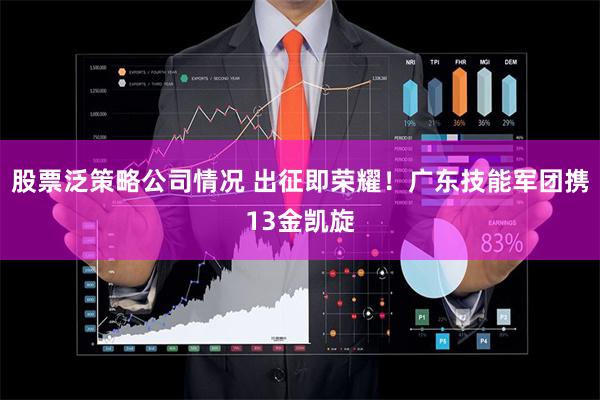 股票泛策略公司情况 出征即荣耀！广东技能军团携13金凯旋