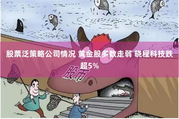 股票泛策略公司情况 黄金股多数走弱 晓程科技跌超5%