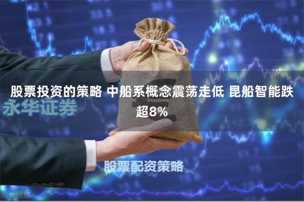 股票投资的策略 中船系概念震荡走低 昆船智能跌超8%