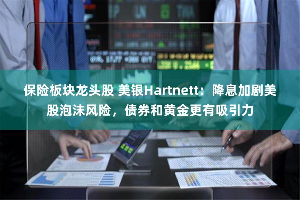 保险板块龙头股 美银Hartnett：降息加剧美股泡沫风险，债券和黄金更有吸引力