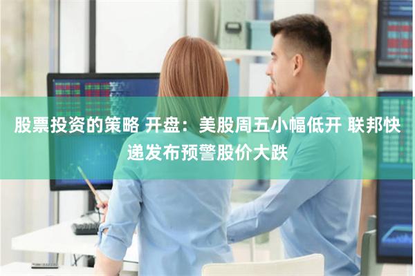 股票投资的策略 开盘：美股周五小幅低开 联邦快递发布预警股价大跌